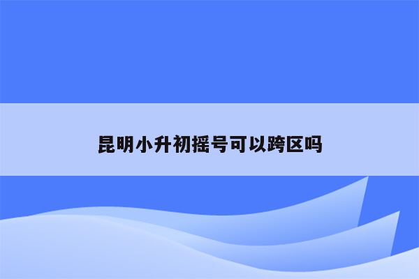 昆明小升初摇号可以跨区吗