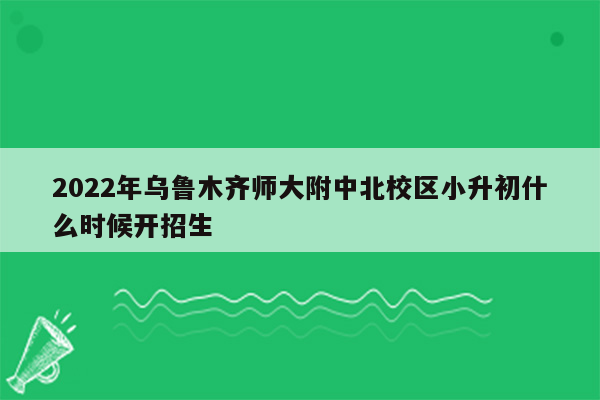 2022年乌鲁木齐师大附中北校区小升初什么时候开招生