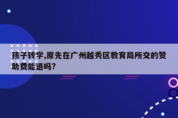 孩子转学,原先在广州越秀区教育局所交的赞助费能退吗?