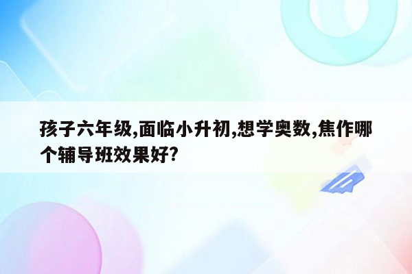 孩子六年级,面临小升初,想学奥数,焦作哪个辅导班效果好?