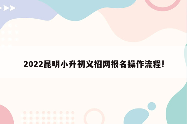 2022昆明小升初义招网报名操作流程!