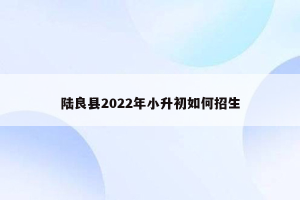 陆良县2022年小升初如何招生