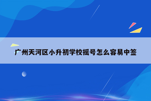 广州天河区小升初学校摇号怎么容易中签