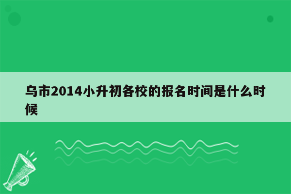 乌市2014小升初各校的报名时间是什么时候