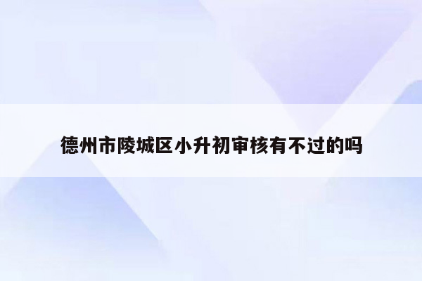 德州市陵城区小升初审核有不过的吗