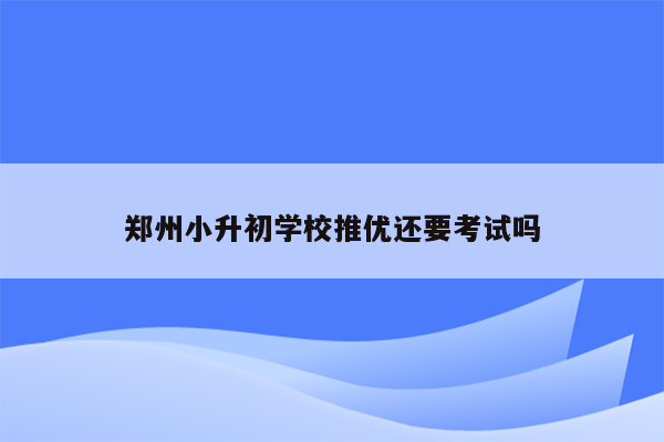 郑州小升初学校推优还要考试吗