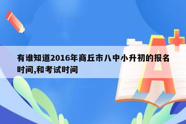 有谁知道2016年商丘市八中小升初的报名时间,和考试时间