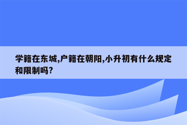 学籍在东城,户籍在朝阳,小升初有什么规定和限制吗?