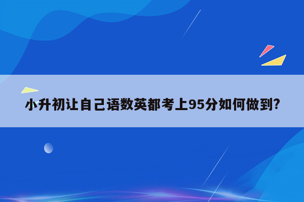 小升初让自己语数英都考上95分如何做到?