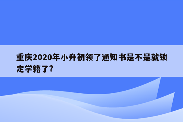 重庆2020年小升初领了通知书是不是就锁定学籍了?