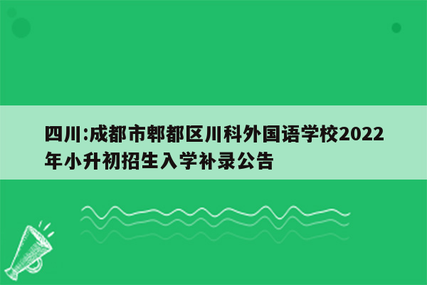 四川:成都市郫都区川科外国语学校2022年小升初招生入学补录公告