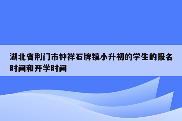 湖北省荆门市钟祥石牌镇小升初的学生的报名时间和开学时间