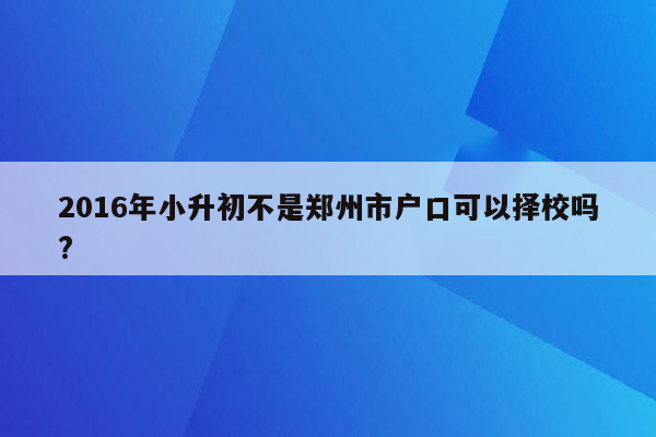 2016年小升初不是郑州市户口可以择校吗?