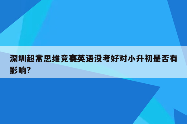 深圳超常思维竞赛英语没考好对小升初是否有影响?