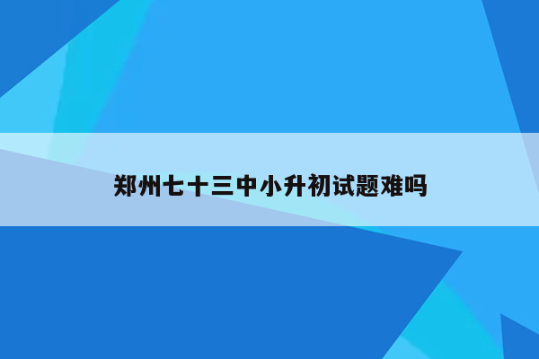 郑州七十三中小升初试题难吗