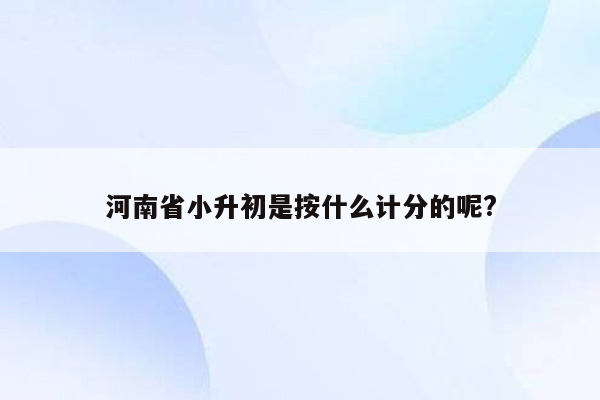 河南省小升初是按什么计分的呢?