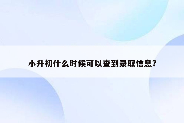 小升初什么时候可以查到录取信息?