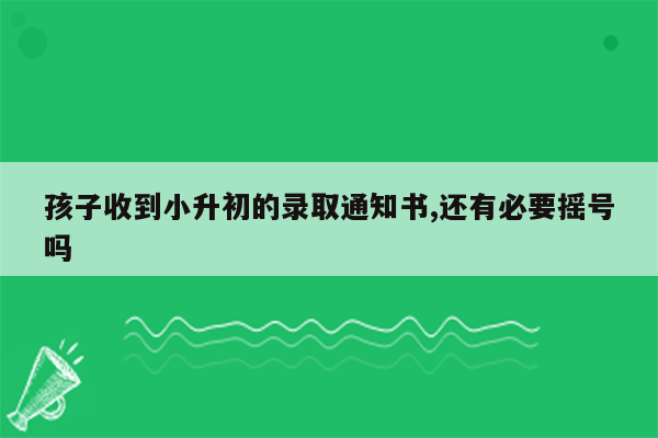 孩子收到小升初的录取通知书,还有必要摇号吗