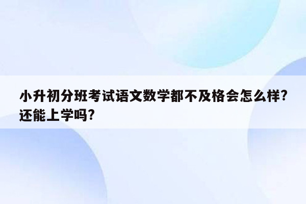 小升初分班考试语文数学都不及格会怎么样?还能上学吗?