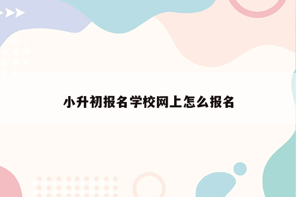 小升初报名学校网上怎么报名