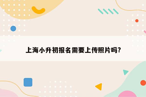 上海小升初报名需要上传照片吗?