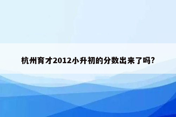 杭州育才2012小升初的分数出来了吗?