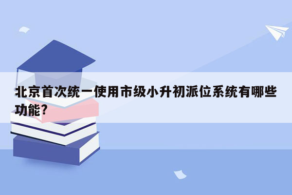 北京首次统一使用市级小升初派位系统有哪些功能?