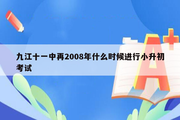 九江十一中再2008年什么时候进行小升初考试