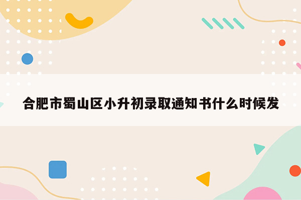 合肥市蜀山区小升初录取通知书什么时候发