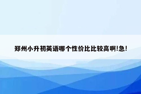 郑州小升初英语哪个性价比比较高啊!急!