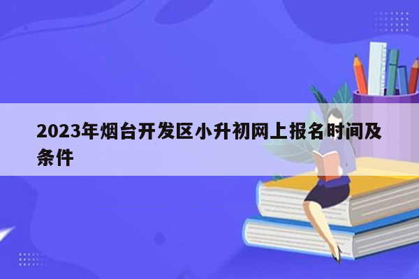 2023年烟台开发区小升初网上报名时间及条件