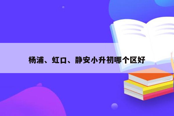 杨浦、虹口、静安小升初哪个区好