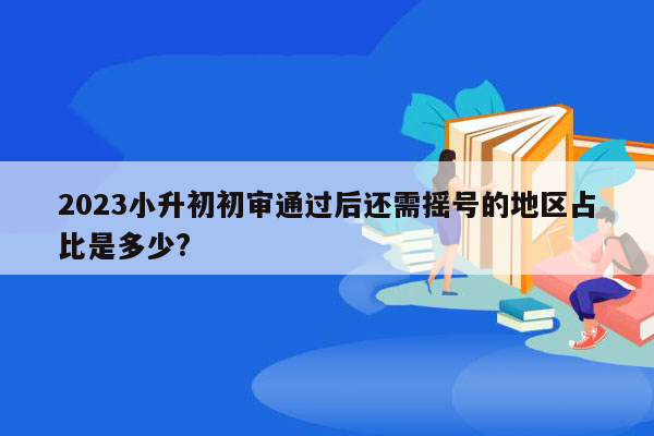 2023小升初初审通过后还需摇号的地区占比是多少?