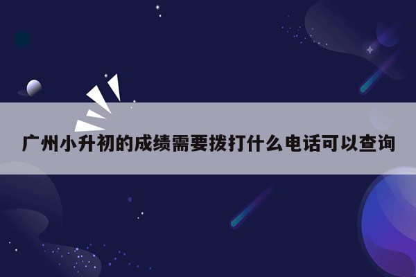 广州小升初的成绩需要拨打什么电话可以查询