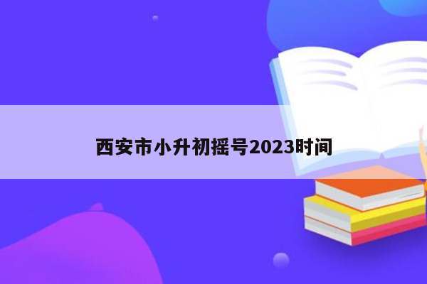 西安市小升初摇号2023时间