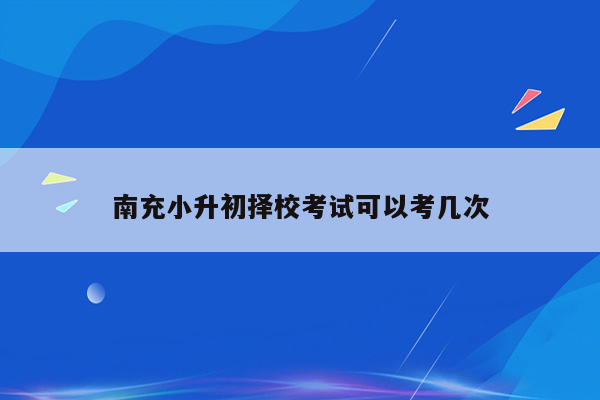 南充小升初择校考试可以考几次