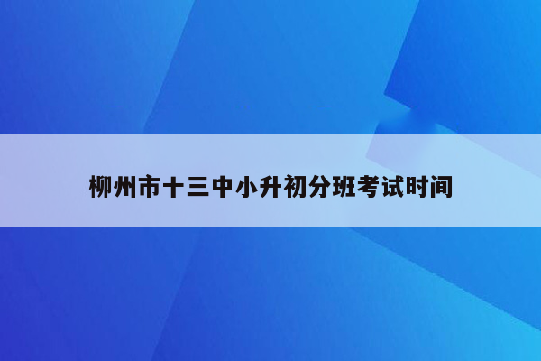 柳州市十三中小升初分班考试时间