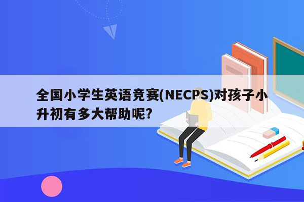 全国小学生英语竞赛(NECPS)对孩子小升初有多大帮助呢?