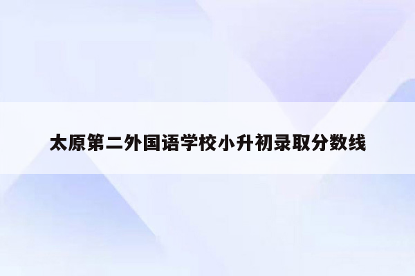 太原第二外国语学校小升初录取分数线