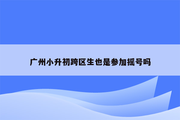 广州小升初跨区生也是参加摇号吗