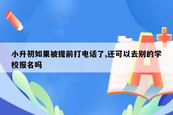 小升初如果被提前打电话了,还可以去别的学校报名吗