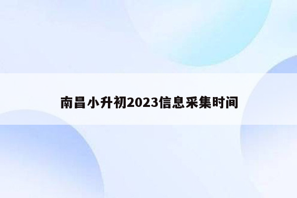 南昌小升初2023信息采集时间