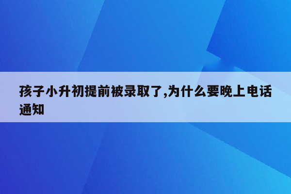 孩子小升初提前被录取了,为什么要晚上电话通知