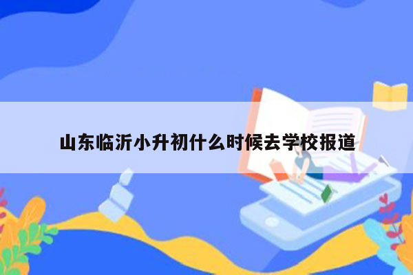 山东临沂小升初什么时候去学校报道