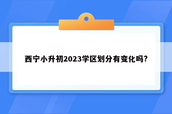 西宁小升初2023学区划分有变化吗?