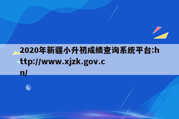 2020年新疆小升初成绩查询系统平台:http://www.xjzk.gov.cn/