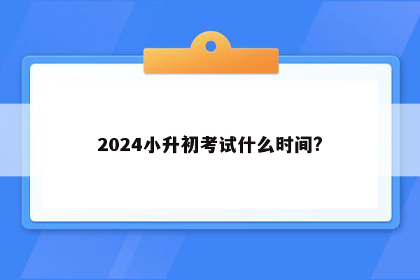 2024小升初考试什么时间?