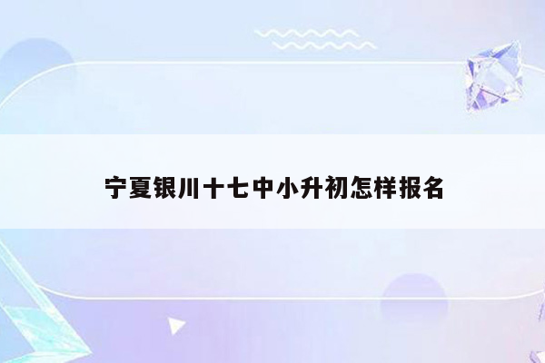 宁夏银川十七中小升初怎样报名