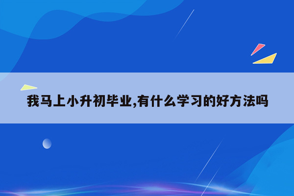 我马上小升初毕业,有什么学习的好方法吗