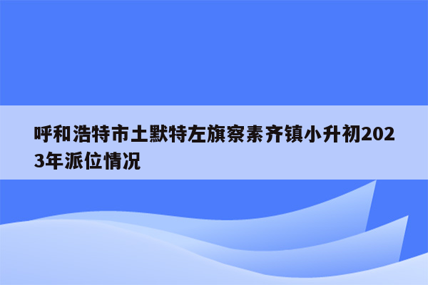 呼和浩特市土默特左旗察素齐镇小升初2023年派位情况